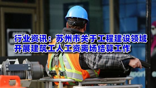 行业资讯：<em>苏州市</em>关于工程建设领域开展建筑工人工资离场结算...