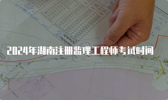 2024年湖南注册<em>监理工程师</em>考试时间